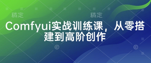 Comfyui实战训练课，从零搭建到高阶创作-中创网-创业项目大全