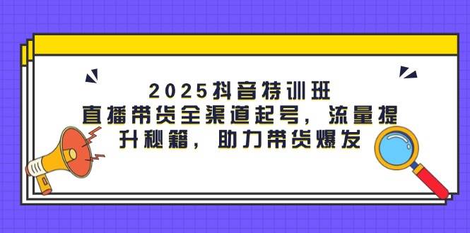 2025抖音特训班：直播带货全渠道起号，流量提升秘籍，助力带货爆发-中创网-创业项目大全