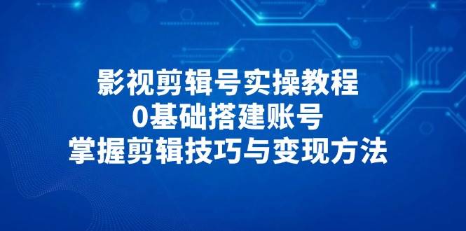 影视剪辑号实操教程，0基础搭建账号，掌握剪辑技巧与变现方法-中创网-创业项目大全
