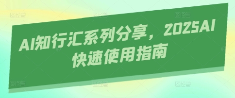 AI知行汇系列分享，2025AI快速使用指南-中创网-创业项目大全