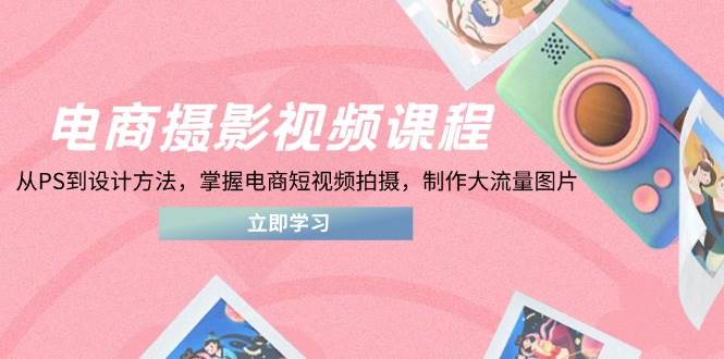 电商摄影视频课程，从PS到设计方法，掌握电商短视频拍摄，制作大流量图片-中创网-创业项目大全