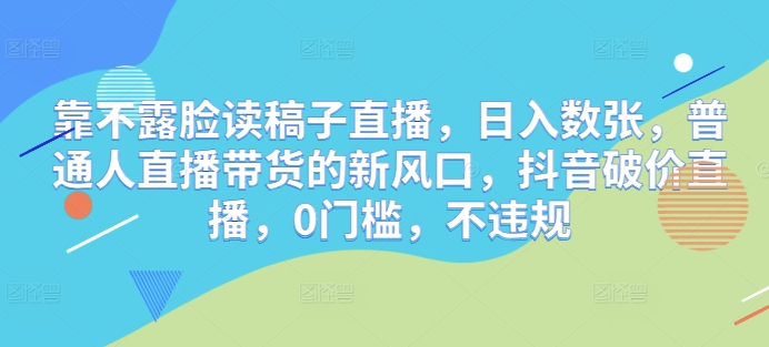 靠不露脸读稿子直播，日入数张，普通人直播带货的新风口，抖音破价直播，0门槛，不违规-中创网-创业项目大全