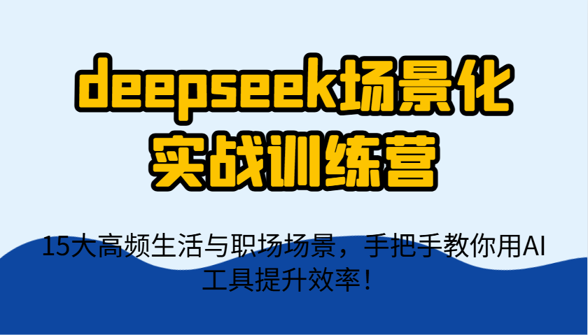 deepseek场景化实战训练营，15大高频生活与职场场景，手把手教你用AI工具提升效率！-中创网-创业项目大全