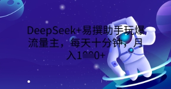 DeepSeek+易撰助手玩爆流量主，每天十分钟，月入1000+-中创网-创业项目大全