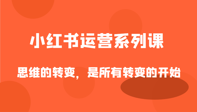 小红书运营系列课，思维的转变，是所有转变的开始-中创网-创业项目大全