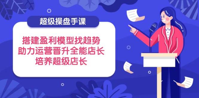 超级操盘手课，搭建盈利模型找趋势，助力运营晋升全能店长，培养超级店长-中创网-创业项目大全
