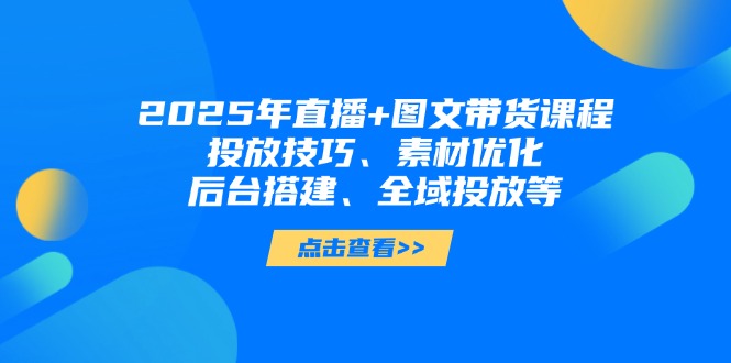 （14397期）2025年直播+图文带货课程，投放技巧、素材优化、后台搭建、全域投放等-中创网-创业项目大全