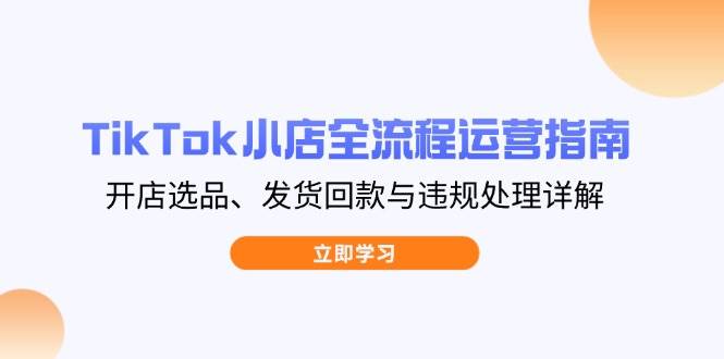TikTok小店全流程运营指南，开店选品、发货回款与违规处理详解-中创网-创业项目大全