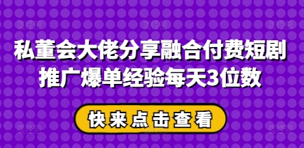 私董会大佬分享融合付费短剧推广爆单经验每天3位数-中创网-创业项目大全