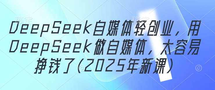 DeepSeek自媒体轻创业，用DeepSeek做自媒体，太容易挣钱了(2025年新课)-中创网-创业项目大全