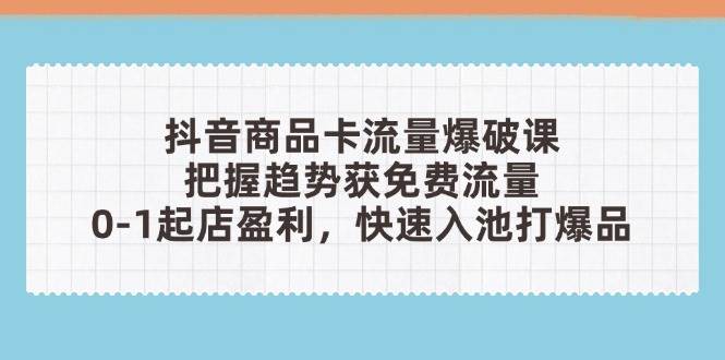 抖音商品卡流量爆破课：把握趋势获免费流量，0-1起店盈利，快速入池打爆品-中创网-创业项目大全