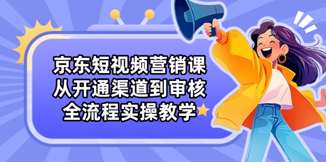 （14464期）京东短视频营销课：从开通渠道到审核，全流程实操教学-中创网-创业项目大全