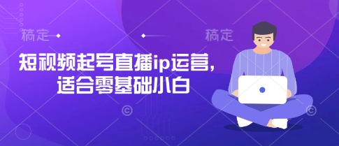 短视频起号直播ip运营，适合零基础小白-中创网-创业项目大全