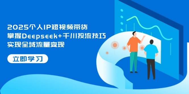 2025个人IP短视频带货，掌握Deepseek+千川投流技巧，实现全域流量变现-中创网-创业项目大全