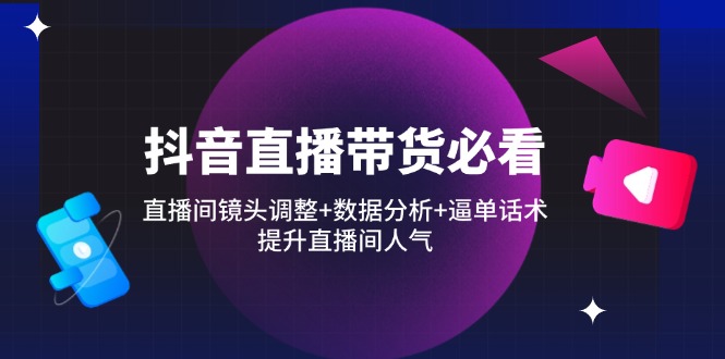 （14388期）抖音直播带货必看：直播间镜头调整+数据分析+逼单话术，提升直播间人气-中创网-创业项目大全