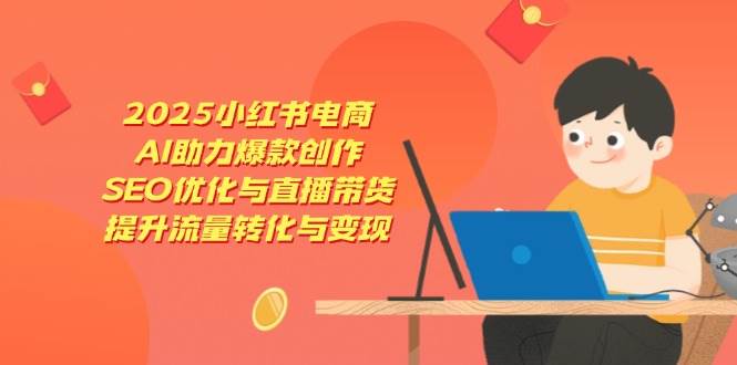 2025小红书电商，AI助力爆款创作，SEO优化与直播带货，提升流量转化与变现-中创网-创业项目大全