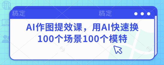 AI作图提效课，用AI快速换100个场景100个模特-中创网-创业项目大全