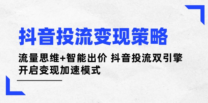 （14325期）抖音投流变现策略：流量思维+智能出价 抖音投流双引擎 开启变现加速模式-中创网-创业项目大全