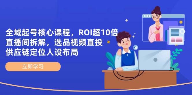 全域起号核心课程，ROI超10倍直播间拆解，选品直投，供应链定位人设布局-中创网-创业项目大全
