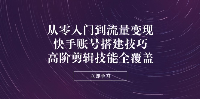 （14313期）从零入门到流量变现，快手账号搭建技巧，高阶剪辑技能全覆盖-中创网-创业项目大全