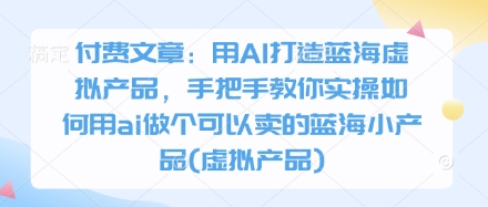 付费文章：用AI打造蓝海虚拟产品，手把手教你实操如何用ai做个可以卖的蓝海小产品(虚拟产品)-中创网-创业项目大全