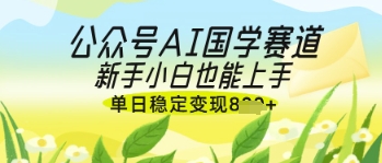 公众号AI国学爆文，国学赛道风口，新手小白也能轻松上手，单日稳定变现几张-中创网-创业项目大全