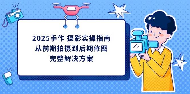 2025手作摄影实操指南，从前期拍摄到后期修图的完整解决方-中创网-创业项目大全