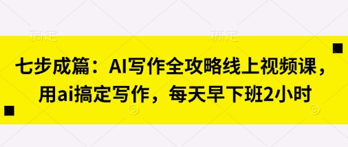 七步成篇：AI写作全攻略线上视频课，用ai搞定写作，每天早下班2小时-中创网-创业项目大全