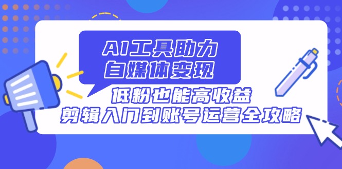 （14405期）AI工具助力自媒体变现，低粉也能高收益，剪辑入门到账号运营全攻略-中创网-创业项目大全