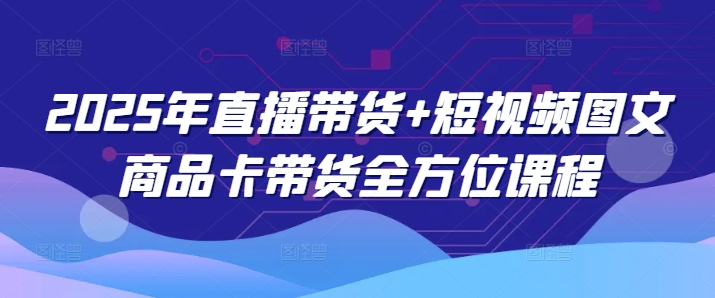 2025年直播带货+短视频图文商品卡带货全方位课程（更新4月）-中创网-创业项目大全