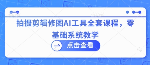 拍摄剪辑修图AI工具全套课程，零基础系统教学-中创网-创业项目大全