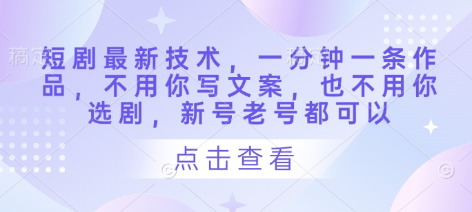 短剧最新技术，一分钟一条作品，不用你写文案，也不用你选剧，新号老号都可以-中创网-创业项目大全