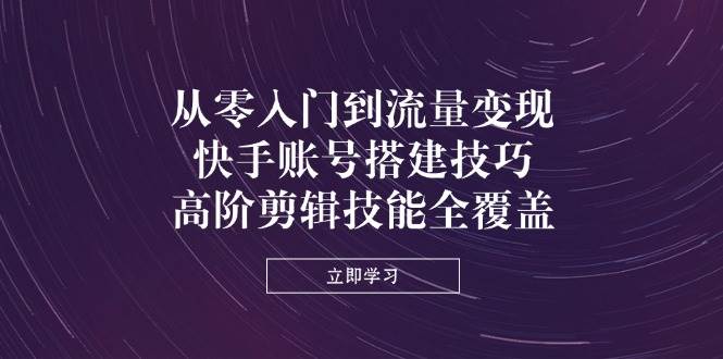 从零入门到流量变现，快手账号搭建技巧，高阶剪辑技能全覆盖-中创网-创业项目大全