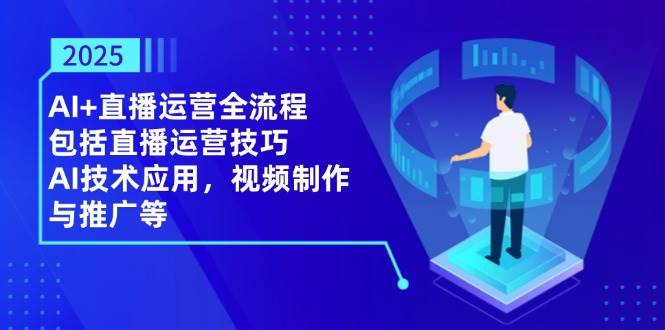 2025AI+直播运营全流程，包括直播运营技巧，AI技术应用，视频制作与推广等-中创网-创业项目大全