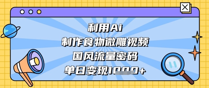 利用Ai制作食物微雕视频，国风流量密码，单日变现数张-中创网-创业项目大全
