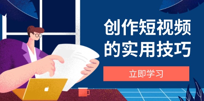 （14554期）创作短视频的实用技巧，剪辑、设备、构图、文案一站式学习攻略-中创网-创业项目大全