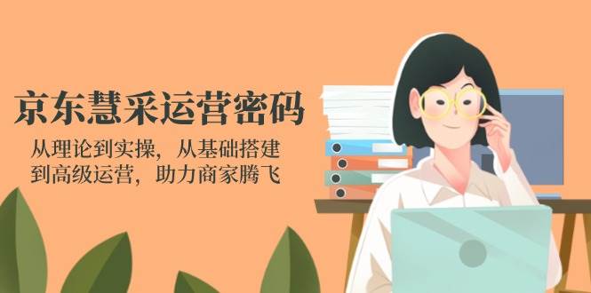 京东慧采运营密码：从理论到实操，从基础搭建到高级运营，助力商家腾飞-中创网-创业项目大全