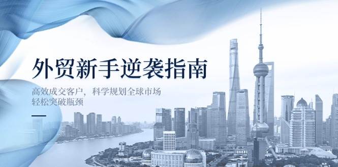 外贸新手逆袭指南：高效成交客户，科学规划全球市场，轻松突破瓶颈-中创网-创业项目大全
