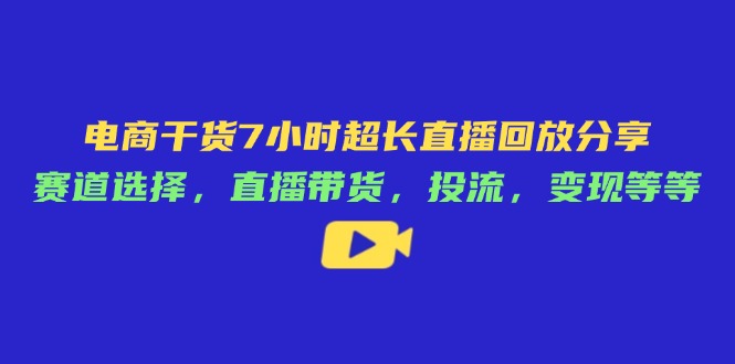 （14403期）电商干货7小时超长直播回放分享：赛道选择，直播带货，投流，变现等等-中创网-创业项目大全