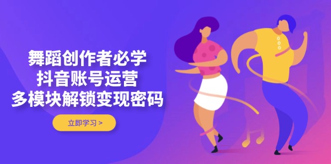 （14501期）舞蹈创作者必学，抖音账号运营，多模块解锁变现密码-中创网-创业项目大全