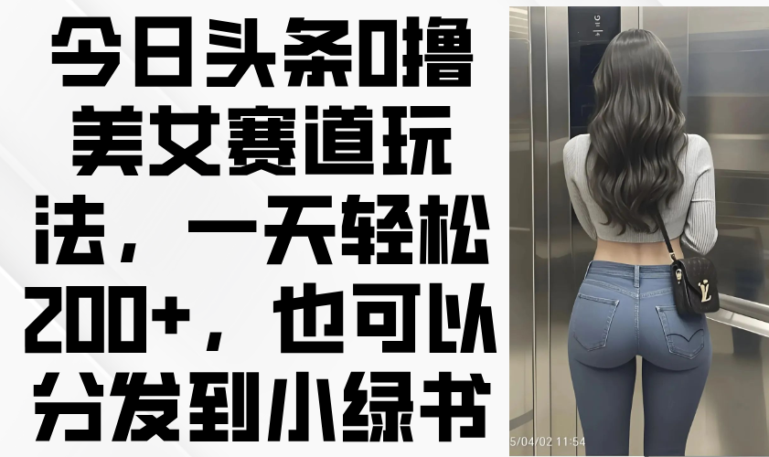 （14393期）今日头条0撸美女赛道玩法，一天轻松200+，也可以分发到小绿书-中创网-创业项目大全