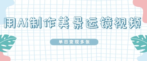 用Ai制作美景运镜视频，单日变现多张-中创网-创业项目大全