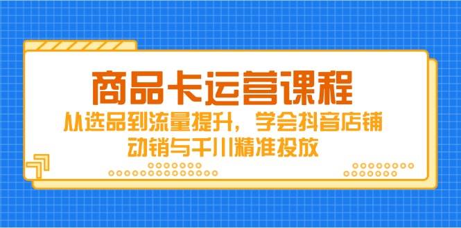 商品卡运营课程，从选品到流量提升，学会抖音店铺动销与千川精准投放-中创网-创业项目大全