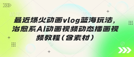 最近爆火动画vlog蓝海玩法，治愈系AI动画视频动态插画视频教程(含素材)-中创网-创业项目大全