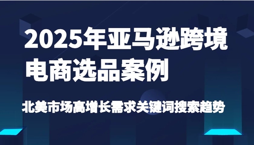 2025年亚马逊跨境电商选品案例-北美市场高增长需求关键词搜索趋势（更新)-中创网-创业项目大全