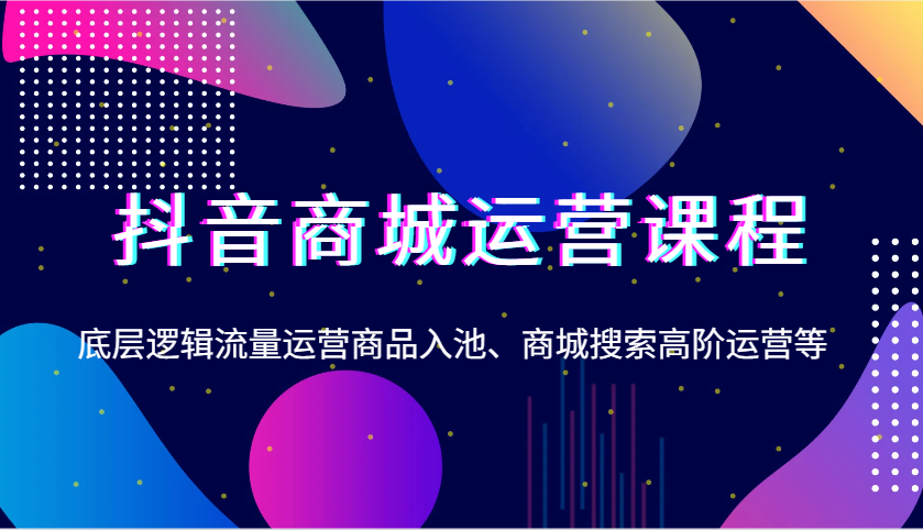 抖音商城运营课程，底层逻辑流量运营商品入池、商城搜索高阶运营等-中创网-创业项目大全