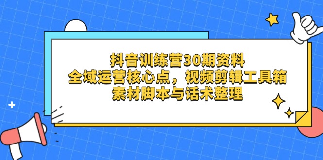 （14366期）抖音训练营30期资料，全域运营核心点，视频剪辑工具箱 素材脚本与话术整理-中创网-创业项目大全