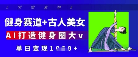 健身赛道+古人美女，AI打造健身圈大v，单日变现多张-中创网-创业项目大全