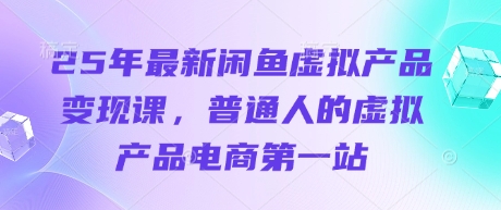 25年最新闲鱼虚拟产品变现课，普通人的虚拟产品电商第一站-中创网-创业项目大全