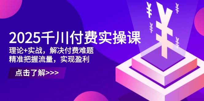 2025千川付费实操课，理论+实战，解决付费难题，精准把握流量，实现盈利-中创网-创业项目大全